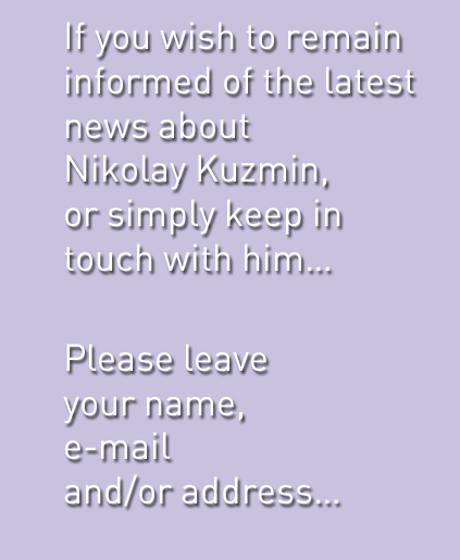 If you wish to remain informed of the latest news about Nikolay Kuzmin, or simply keep in touch with him, please leave your name, e-mail and/or address.
